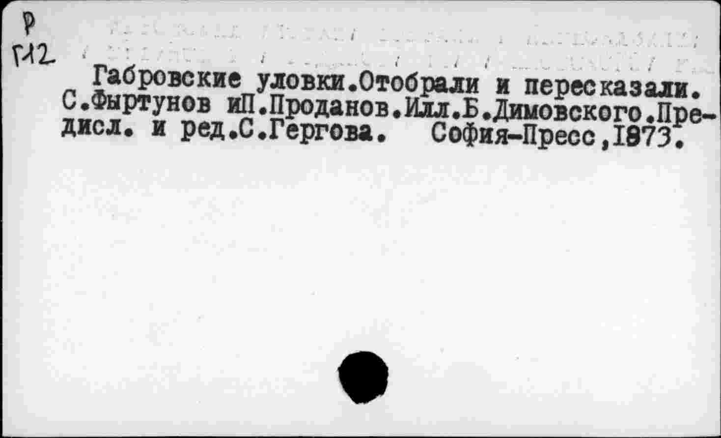 ﻿Габровские уловки.Отобрали и пересказали, л иг пртиНпАтт ‘Проданов. Илл .Б .Димовского .Пре дисл. и ред.С.Гергова. София-Пресс,1873.